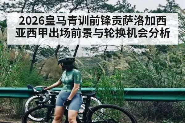 2026皇马青训前锋贡萨洛加西亚西甲出场前景与轮换机会分析